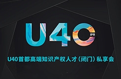 報(bào)名從速！“U40首都高端知識(shí)產(chǎn)權(quán)人才（閉門）私享會(huì)”即將開啟