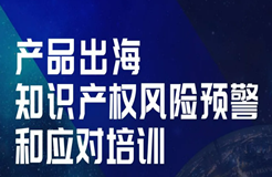 今天14:00直播！產(chǎn)品出海知識(shí)產(chǎn)權(quán)風(fēng)險(xiǎn)預(yù)警和應(yīng)對(duì)培訓(xùn)