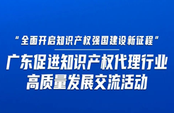 今日14:30直播！“全面開啟知識產權強國建設新征程”，廣東促進知識產權代理行業(yè)高質量發(fā)展交流活動