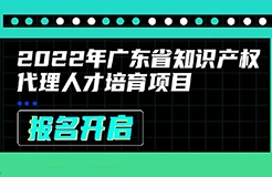 2022年廣東省知識產(chǎn)權(quán)代理人才培育項(xiàng)目線上課程安排公布啦！