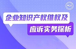 今晚19:30直播！企業(yè)知識產(chǎn)權(quán)維權(quán)及應(yīng)訴實(shí)務(wù)探析