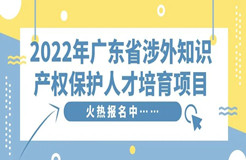 免費(fèi)學(xué)習(xí)名額告急！2022年廣東省涉外知識(shí)產(chǎn)權(quán)保護(hù)人才培育項(xiàng)目報(bào)名從速！