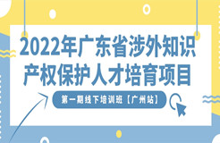 報名開啟｜2022年廣東省涉外知識產(chǎn)權(quán)保護人才培育項目第一期線下培訓班【廣州站】