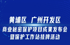 邀您觀看！“黃埔區(qū) 廣州開發(fā)區(qū)商業(yè)秘密保護項目成果發(fā)布會暨保護工作站掛牌活動”