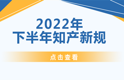 2022年下半年！這些知識(shí)產(chǎn)權(quán)新規(guī)正式實(shí)施