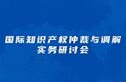 周三下午14：30直播！“國(guó)際知識(shí)產(chǎn)權(quán)仲裁與調(diào)解實(shí)務(wù)研討會(huì)”邀您觀看