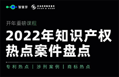 開年重磅課程！一起來看2022年知產(chǎn)熱點案件盤點