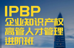 「IPBP企業(yè)知識產(chǎn)權(quán)高管人才管理進階班」文章合集