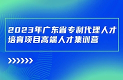 日程安排公布！廣東省專利代理人才培育項目高端人才集訓營（二）最后報名倒計時！