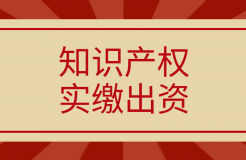 新《公司法》將于2024.7.1起實施，知識產權實繳出資如何操作？