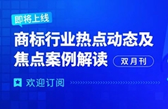 歡迎訂閱 | 《商標(biāo)行業(yè)熱點動態(tài)及焦點案例解讀》即將全新上線