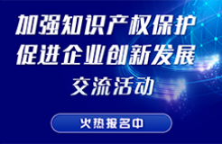 “加強知識產(chǎn)權(quán)保護 促進企業(yè)創(chuàng)新發(fā)展”交流活動火熱報名中！