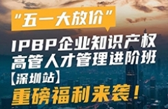 “五一大放價”，IPBP企業(yè)知識產(chǎn)權高管人才管理進階班【深圳站】重磅福利來襲！