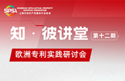 【活動報名】“知·彼”講堂第十二期——歐洲專利實踐研討會