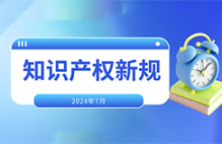 2024.7.1起！這些國(guó)內(nèi)外知識(shí)產(chǎn)權(quán)新規(guī)正式實(shí)施