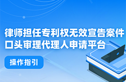 今日起！律師擔(dān)任專利權(quán)無效宣告案件口頭審理代理人申請平臺正式上線運行