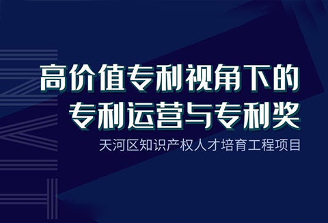 天河區(qū)知識產權人才培育工程項目——“高價值專利視角下的專利運營與專利獎”