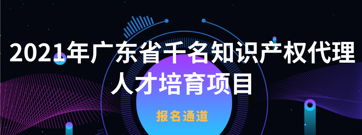 名額告急 | 2021年廣東省千名知識產(chǎn)權(quán)代理人才培育項目免費報名通道即將關(guān)閉