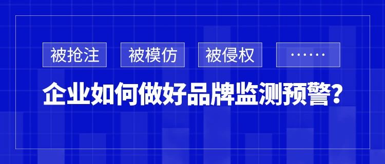 被搶注、被模仿、被侵權(quán)……企業(yè)如何做好品牌監(jiān)測(cè)預(yù)警？