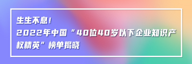 生生不息！2022年中國(guó)“40位40歲以下企業(yè)知識(shí)產(chǎn)權(quán)精英”榜單揭曉