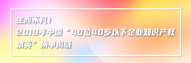 生而不凡！2019年中國“40位40歲以下企業(yè)知識產(chǎn)權(quán)精英”榜單揭曉