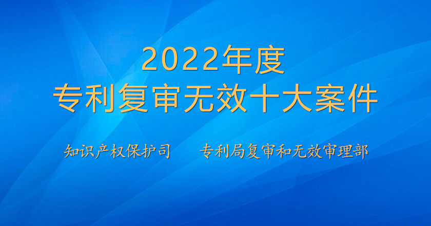 2022年度專(zhuān)利復(fù)審無(wú)效十大案件發(fā)布