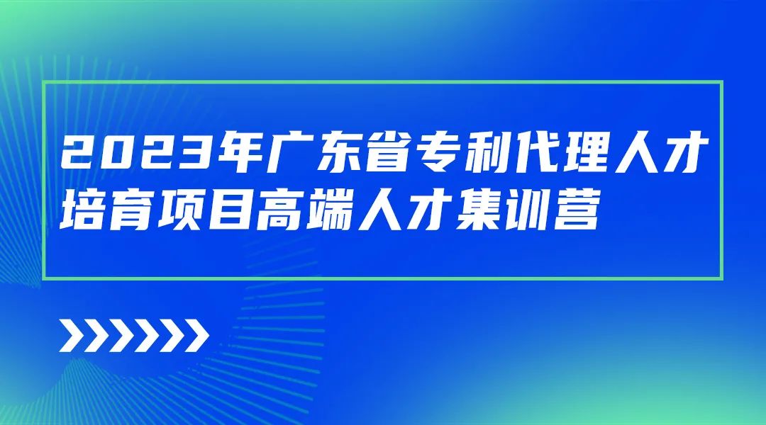 開始報(bào)名啦！廣東省專利代理人才培育項(xiàng)目高端人才集訓(xùn)營(yíng)（二）