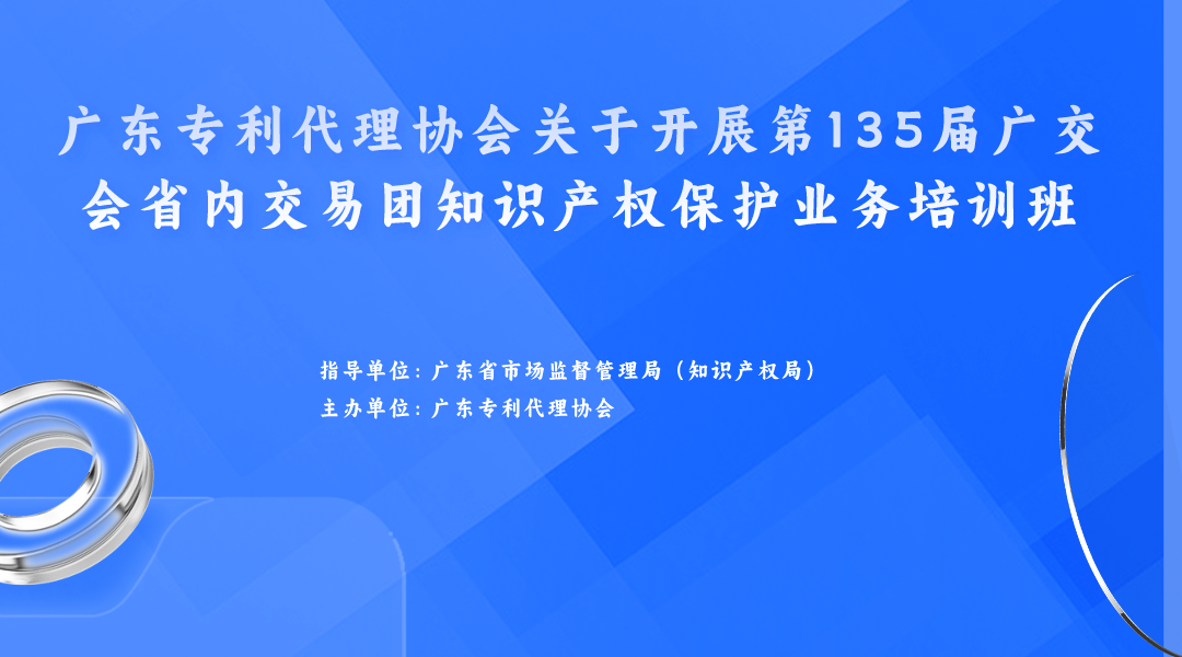 歡迎報(bào)名！廣東專利代理協(xié)會(huì)關(guān)于開(kāi)展第135屆廣交會(huì)省內(nèi)交易團(tuán)知識(shí)產(chǎn)權(quán)保護(hù)業(yè)務(wù)培訓(xùn)班等你來(lái)！