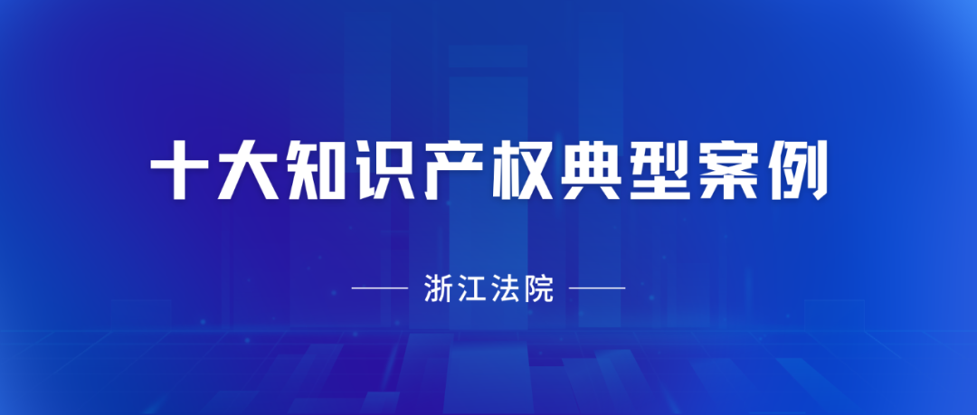 浙江高院：2023年度十大知識產(chǎn)權(quán)典型案例發(fā)布！