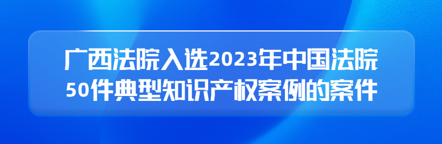 廣西高院召開(kāi)新聞發(fā)布會(huì)公布2023年廣西法院知識(shí)產(chǎn)權(quán)審判十大案件