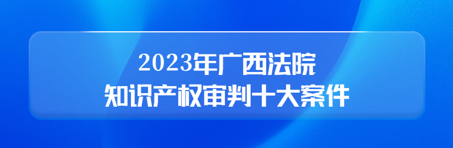 廣西高院召開(kāi)新聞發(fā)布會(huì)公布2023年廣西法院知識(shí)產(chǎn)權(quán)審判十大案件