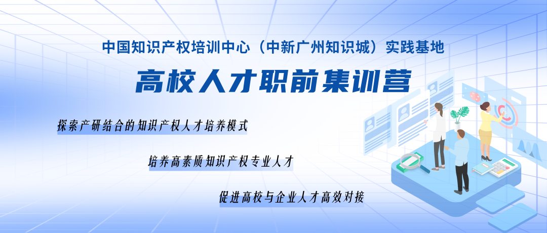 報名持續(xù)進(jìn)行中！中國知識產(chǎn)權(quán)培訓(xùn)中心（中新廣州知識城）實踐基地高校人才職前集訓(xùn)營！