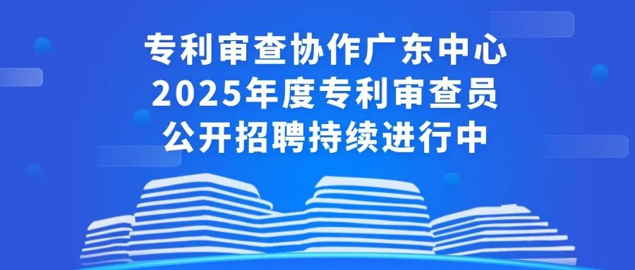 聘！專利審查協(xié)作廣東中心2025年度專利審查員公開招聘持續(xù)進(jìn)行中